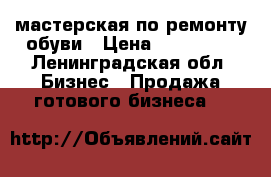 мастерская по ремонту обуви › Цена ­ 240 000 - Ленинградская обл. Бизнес » Продажа готового бизнеса   